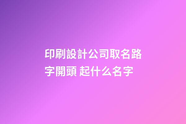 印刷設計公司取名路字開頭 起什么名字-第1張-公司起名-玄機派